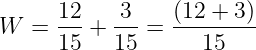\dpi{120} \large W = \frac{12}{15} + \frac{3}{15} = \frac{(12+3)}{15}